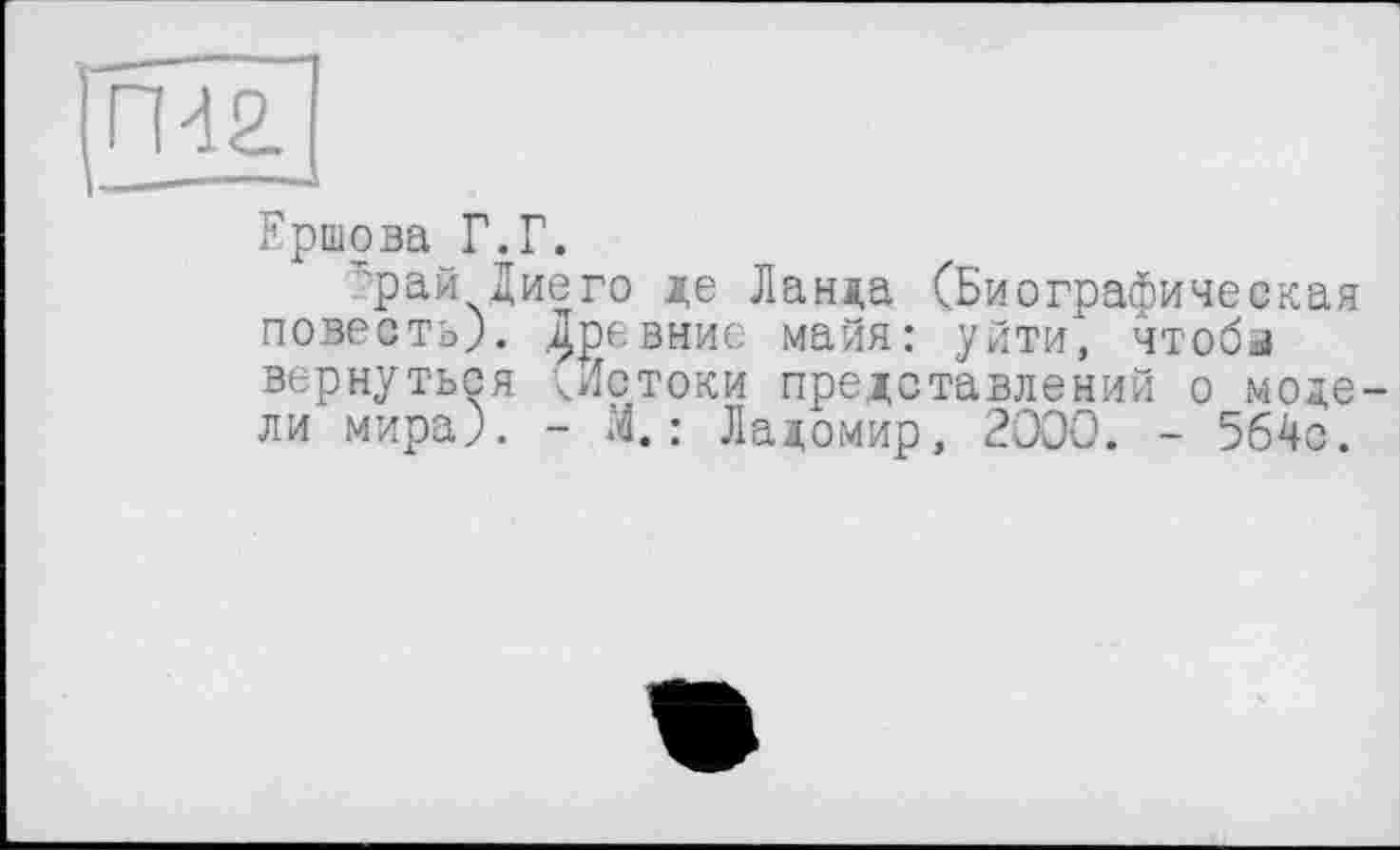 ﻿щЮ
Ершова Г.Г.
’рай Диего де Ланда (Биографическая повесть). Древние майя: уйти, чтобы вернуться ^Истоки представлений о модели мира). - М.: Ладомир, 2000. - 564с.